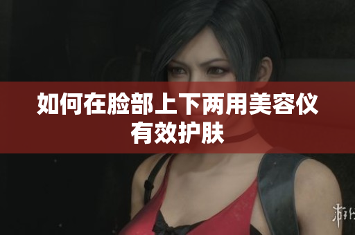 如何在脸部上下两用美容仪有效护肤