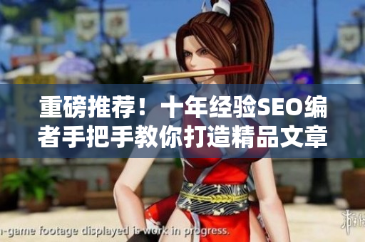 重磅推荐！十年经验SEO编者手把手教你打造精品文章