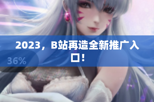 2023，B站再造全新推广入口！