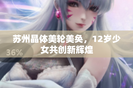 苏州晶体美轮美奂，12岁少女共创新辉煌