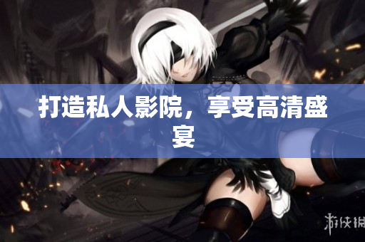 打造私人影院，享受高清盛宴