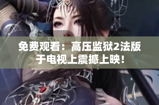 免费观看：高压监狱2法版于电视上震撼上映！