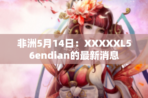 非洲5月14日：XXXXXL56endian的最新消息