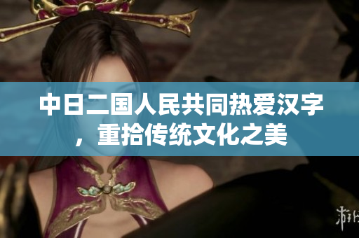 中日二国人民共同热爱汉字，重拾传统文化之美