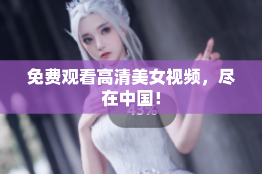 免费观看高清美女视频，尽在中国！
