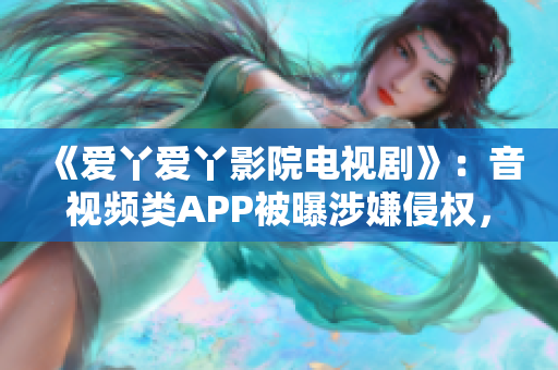 《爱丫爱丫影院电视剧》：音视频类APP被曝涉嫌侵权，自查自清不能等待！