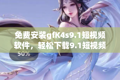 免费安装gfK4s9.1短视频软件，轻松下载9.1短视频