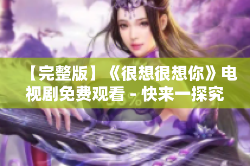 【完整版】《很想很想你》电视剧免费观看 - 快来一探究竟！