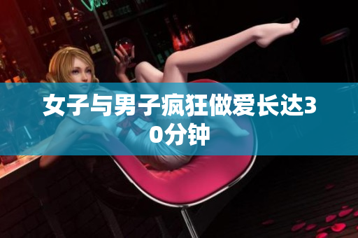 女子与男子疯狂做爱长达30分钟