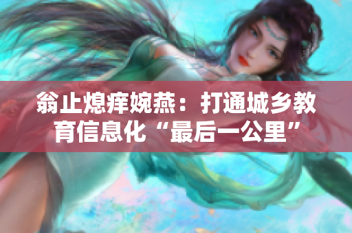 翁止熄痒婉燕：打通城乡教育信息化“最后一公里”