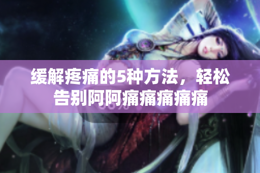 缓解疼痛的5种方法，轻松告别阿阿痛痛痛痛痛