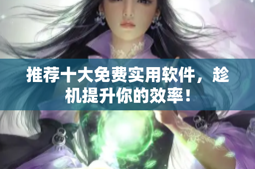 推荐十大免费实用软件，趁机提升你的效率！