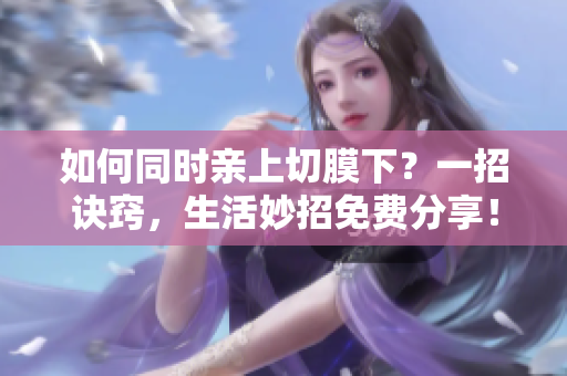 如何同时亲上切膜下？一招诀窍，生活妙招免费分享！