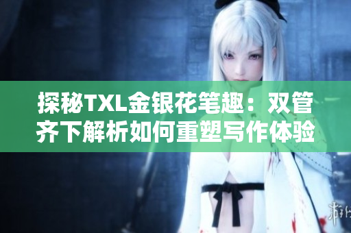 探秘TXL金银花笔趣：双管齐下解析如何重塑写作体验