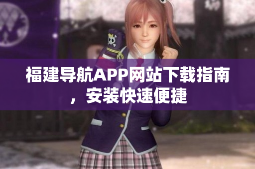 福建导航APP网站下载指南，安装快速便捷
