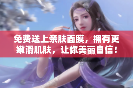 免费送上亲肤面膜，拥有更嫩滑肌肤，让你美丽自信！