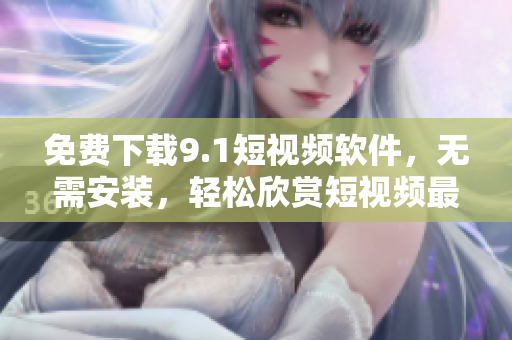 免费下载9.1短视频软件，无需安装，轻松欣赏短视频最新内容