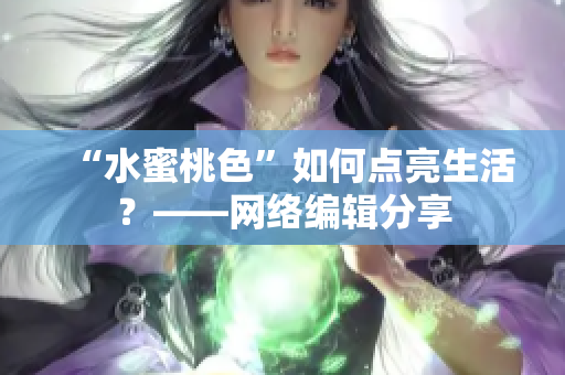 “水蜜桃色”如何点亮生活？——网络编辑分享
