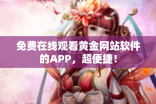免费在线观看黄金网站软件的APP，超便捷！