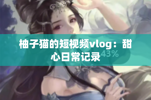 柚子猫的短视频vlog：甜心日常记录