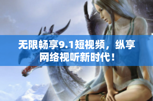 无限畅享9.1短视频，纵享网络视听新时代！
