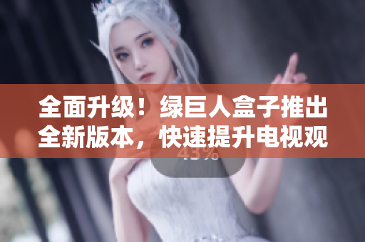 全面升级！绿巨人盒子推出全新版本，快速提升电视观影体验