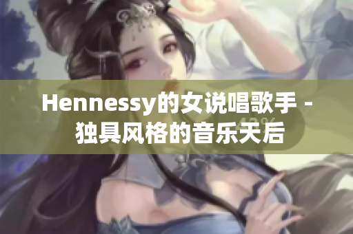 Hennessy的女说唱歌手 - 独具风格的音乐天后