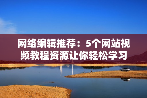 网络编辑推荐：5个网站视频教程资源让你轻松学习