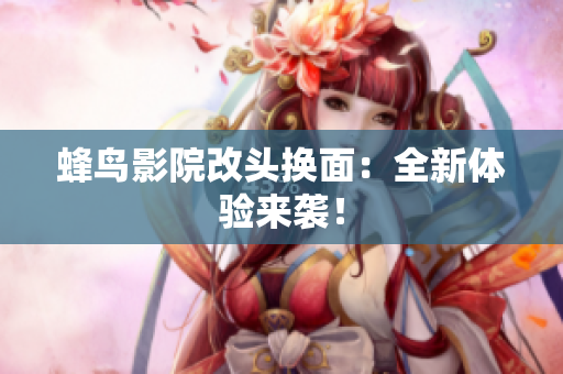 蜂鸟影院改头换面：全新体验来袭！