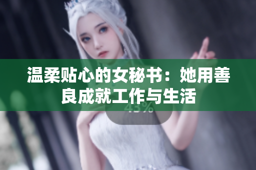 温柔贴心的女秘书：她用善良成就工作与生活