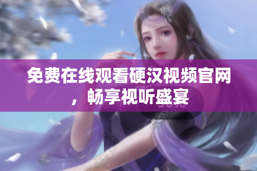 免费在线观看硬汉视频官网，畅享视听盛宴