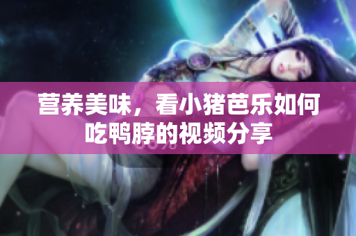 营养美味，看小猪芭乐如何吃鸭脖的视频分享