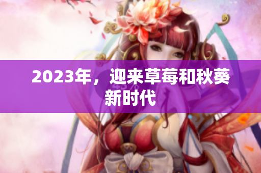 2023年，迎来草莓和秋葵新时代
