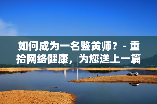 如何成为一名鉴黄师？- 重拾网络健康，为您送上一篇干货文章
