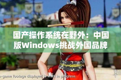 国产操作系统在野外：中国版Windows挑战外国品牌