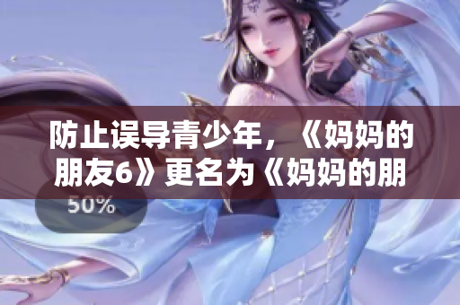 防止误导青少年，《妈妈的朋友6》更名为《妈妈的朋友：成人版》