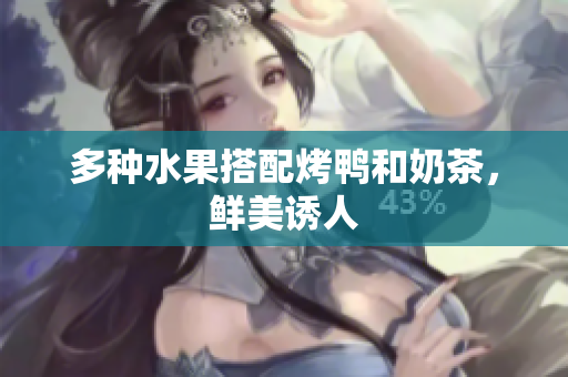 多种水果搭配烤鸭和奶茶，鲜美诱人