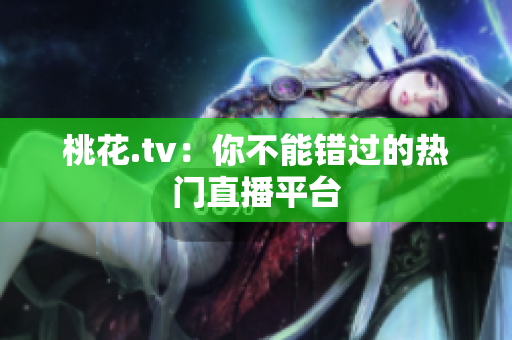 桃花.tv：你不能错过的热门直播平台