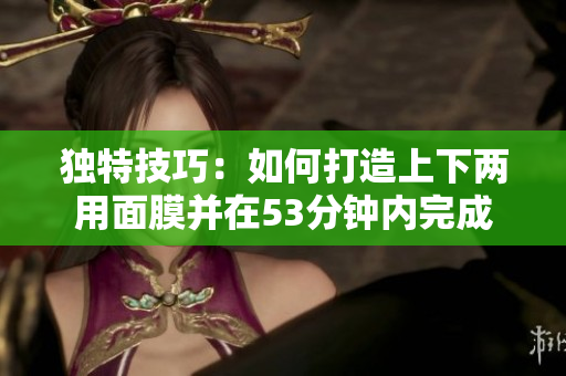 独特技巧：如何打造上下两用面膜并在53分钟内完成