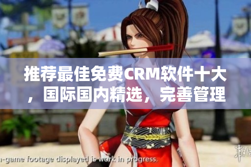 推荐最佳免费CRM软件十大，国际国内精选，完善管理，助力业务增长