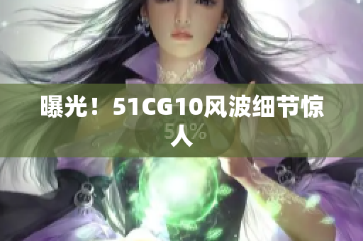曝光！51CG10风波细节惊人