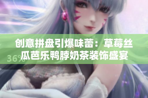 创意拼盘引爆味蕾：草莓丝瓜芭乐鸭脖奶茶装饰盛宴
