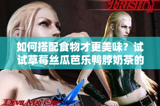 如何搭配食物才更美味？试试草莓丝瓜芭乐鸭脖奶茶的完美组合！