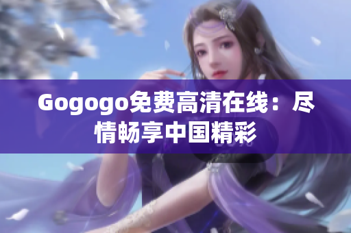 Gogogo免费高清在线：尽情畅享中国精彩