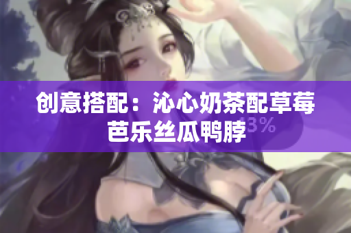 创意搭配：沁心奶茶配草莓芭乐丝瓜鸭脖