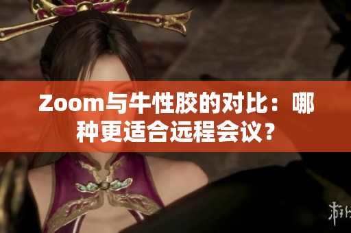 Zoom与牛性胶的对比：哪种更适合远程会议？