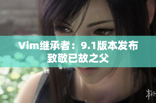 Vim继承者：9.1版本发布致敬已故之父