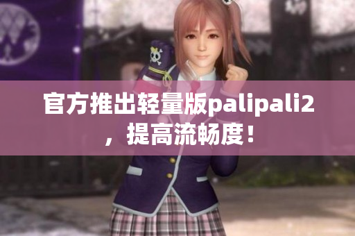 官方推出轻量版palipali2，提高流畅度！