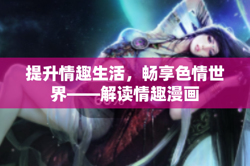 提升情趣生活，畅享色情世界——解读情趣漫画