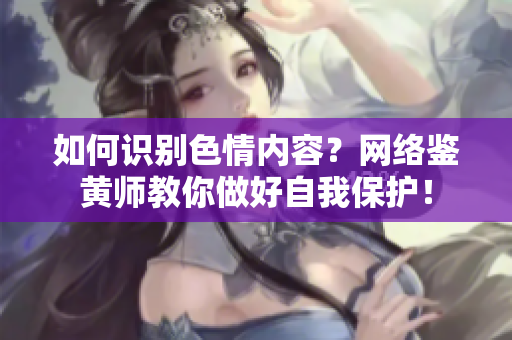 如何识别色情内容？网络鉴黄师教你做好自我保护！